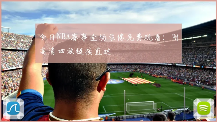 今日NBA赛事全场录像免费观看：附高清回放链接直达