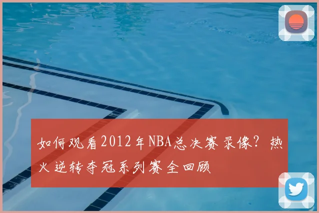 如何观看2012年NBA总决赛录像？热火逆转夺冠系列赛全回顾