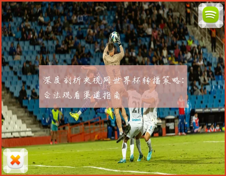 深度剖析央视网世界杯转播策略：合法观看渠道指南