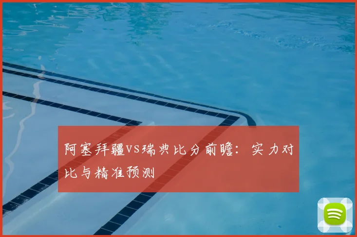 阿塞拜疆vs瑞典比分前瞻：实力对比与精准预测