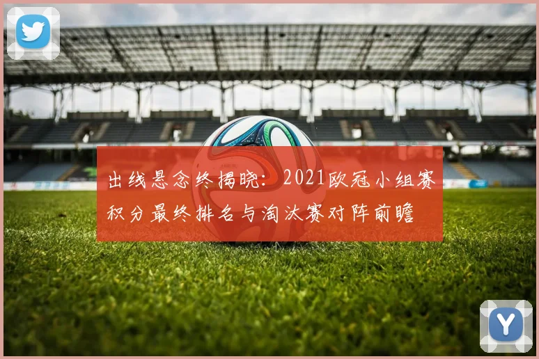 出线悬念终揭晓：2021欧冠小组赛积分最终排名与淘汰赛对阵前瞻