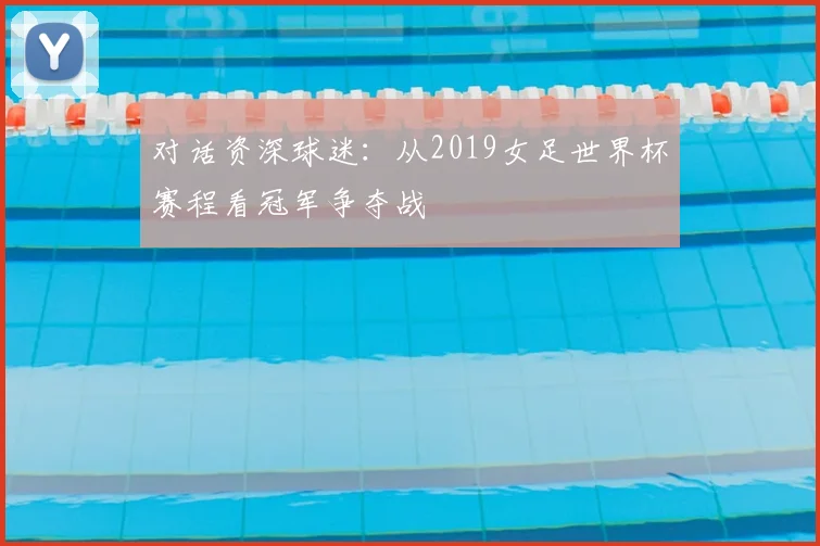 对话资深球迷：从2019女足世界杯赛程看冠军争夺战