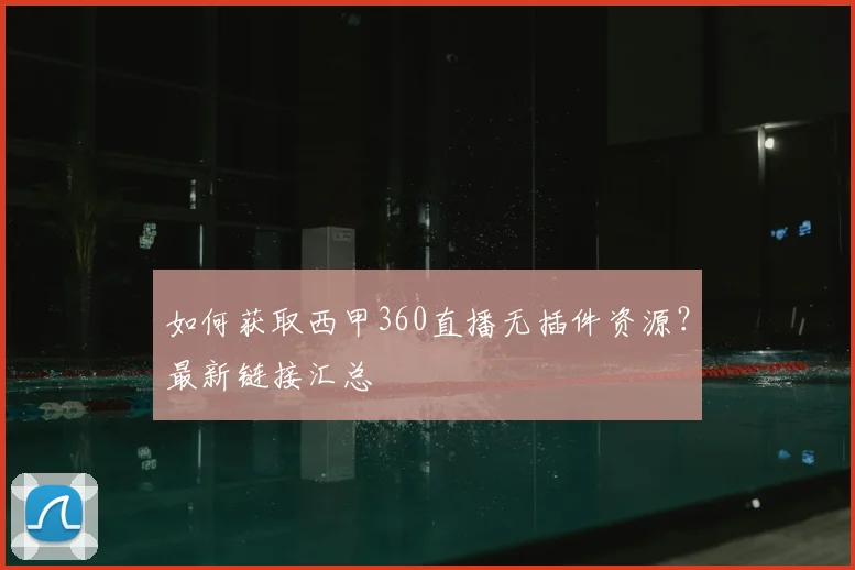 如何获取西甲360直播无插件资源？最新链接汇总