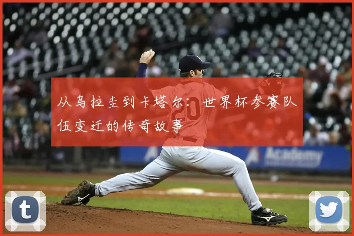 从乌拉圭到卡塔尔：世界杯参赛队伍变迁的传奇故事