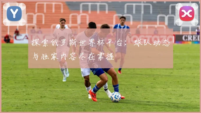探索俄罗斯世界杯平台:球队动态与独家内容尽在掌握