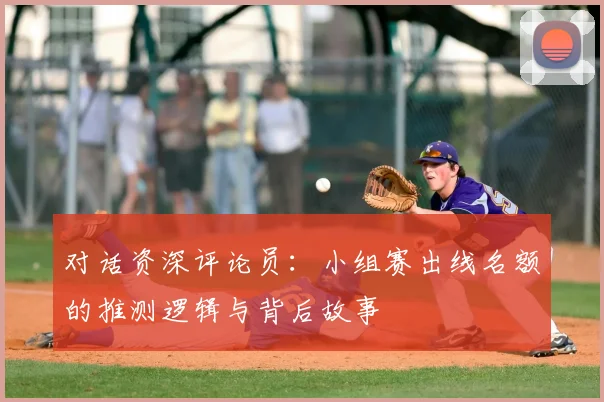 对话资深评论员：小组赛出线名额的推测逻辑与背后故事