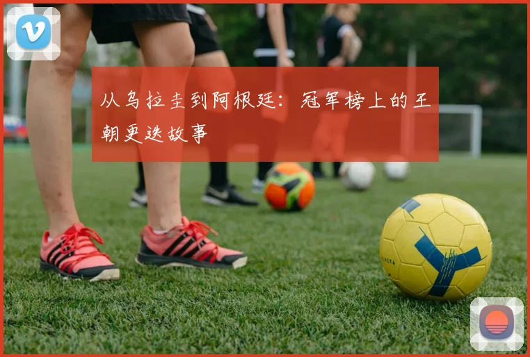 从乌拉圭到阿根廷：冠军榜上的王朝更迭故事