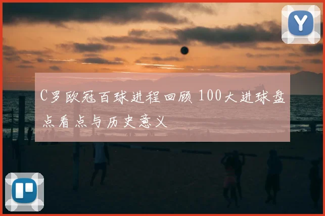 C罗欧冠百球进程回顾 100大进球盘点看点与历史意义