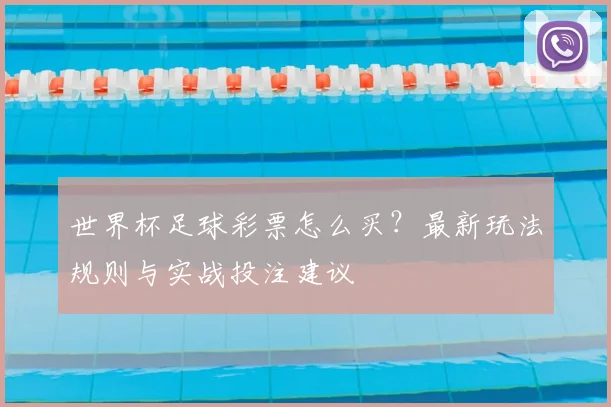 世界杯足球彩票怎么买？最新玩法规则与实战投注建议