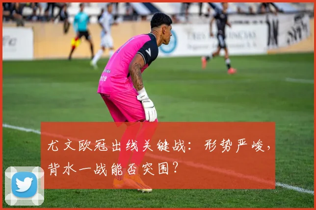 尤文欧冠出线关键战：形势严峻，背水一战能否突围？