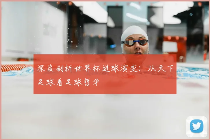 深度剖析世界杯进球演变：从天下足球看足球哲学