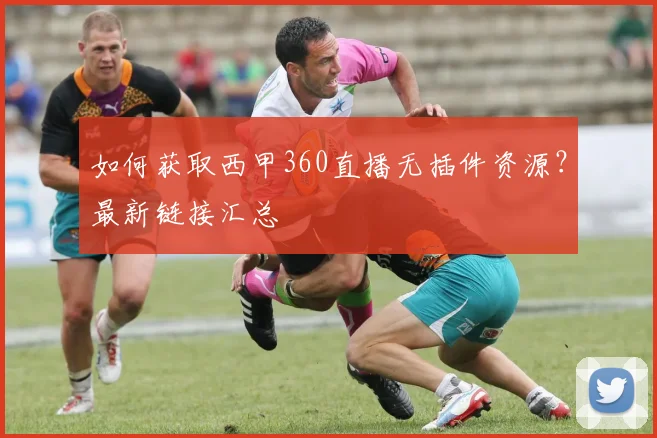 如何获取西甲360直播无插件资源？最新链接汇总