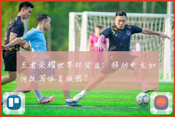 王者荣耀世界杯背后:移动电竞如何改写体育版图?