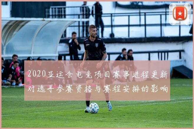 2020亚运会电竞项目赛事进程更新对选手参赛资格与赛程安排的影响