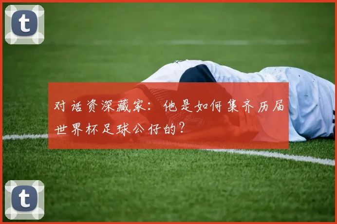 对话资深藏家：他是如何集齐历届世界杯足球公仔的？