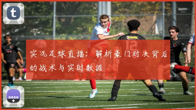 实况足球直播：解析豪门对决背后的战术与实时数据