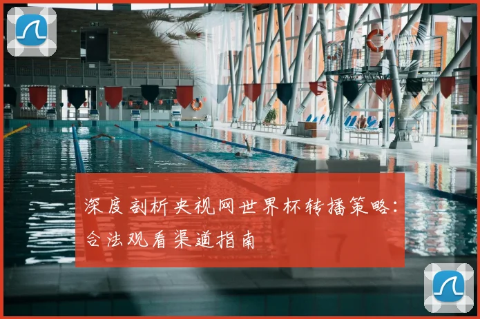 深度剖析央视网世界杯转播策略：合法观看渠道指南
