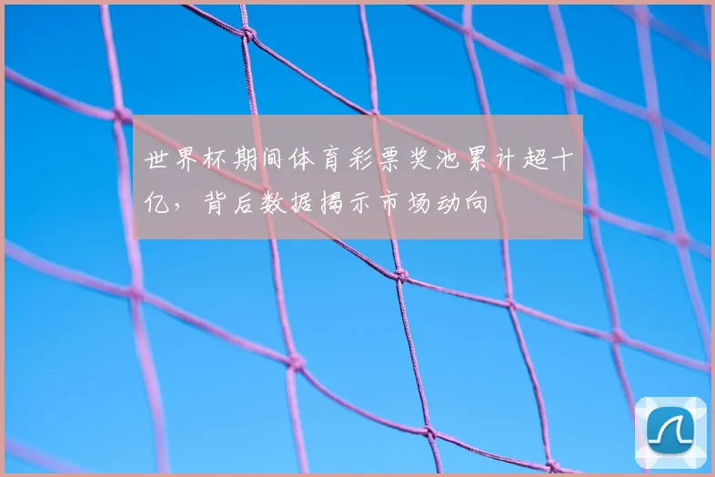 世界杯期间体育彩票奖池累计超十亿，背后数据揭示市场动向