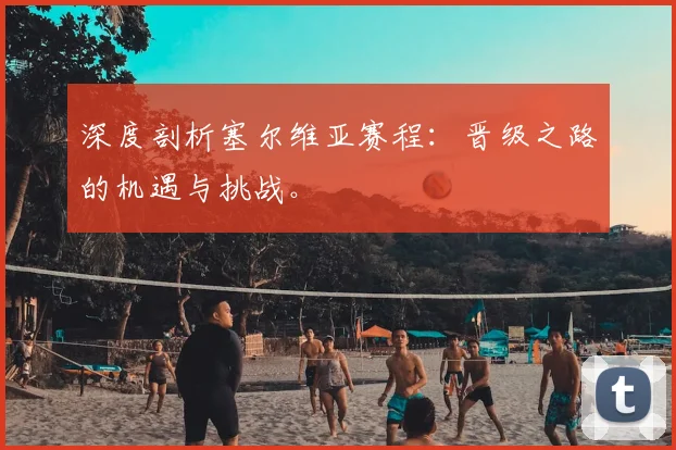 深度剖析塞尔维亚赛程：晋级之路的机遇与挑战。