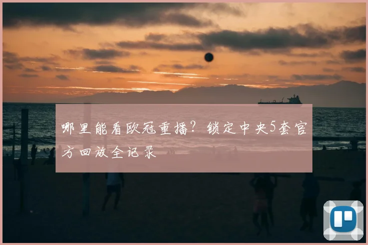 哪里能看欧冠重播？锁定中央5套官方回放全记录