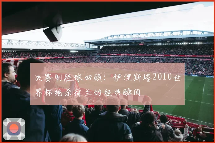 决赛制胜球回顾：伊涅斯塔2010世界杯绝杀荷兰的经典瞬间