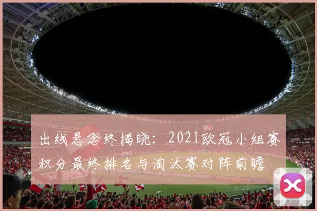出线悬念终揭晓：2021欧冠小组赛积分最终排名与淘汰赛对阵前瞻