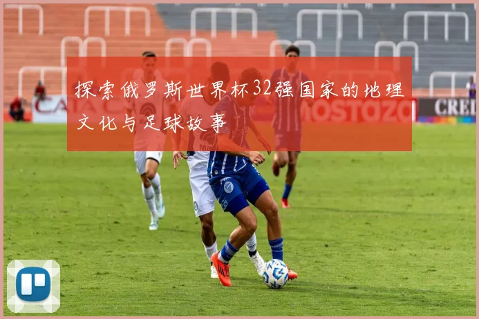 探索俄罗斯世界杯32强国家的地理文化与足球故事