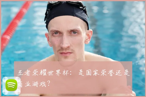 王者荣耀世界杯:是国家荣誉还是商业游戏?