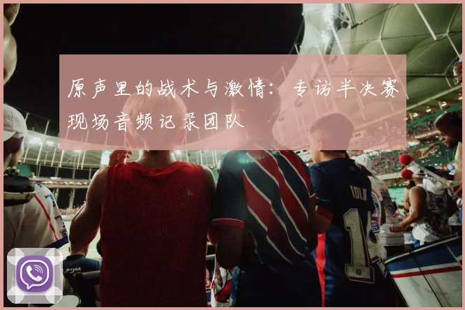 原声里的战术与激情:专访半决赛现场音频记录团队