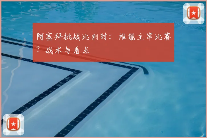 阿塞拜挑战比利时：谁能主宰比赛？战术与看点
