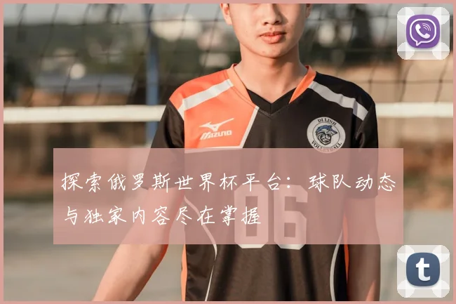 探索俄罗斯世界杯平台：球队动态与独家内容尽在掌握