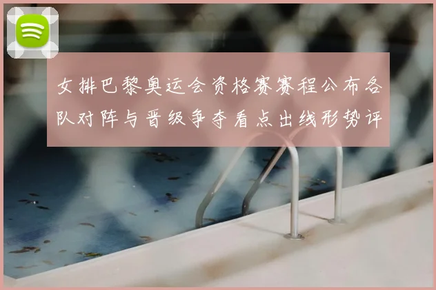 女排巴黎奥运会资格赛赛程公布各队对阵与晋级争夺看点出线形势评估