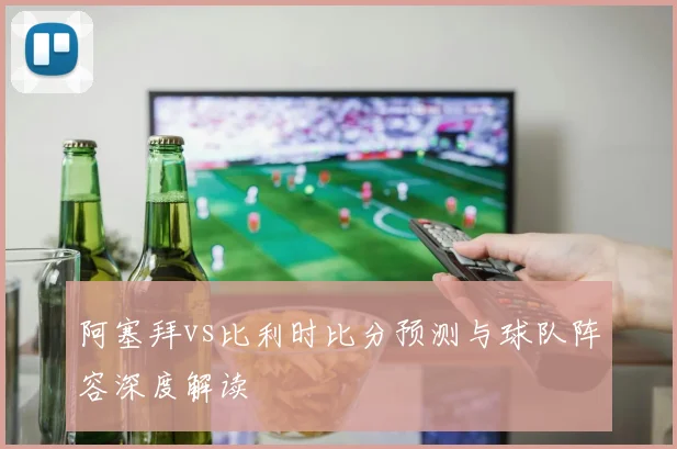 阿塞拜vs比利时比分预测与球队阵容深度解读