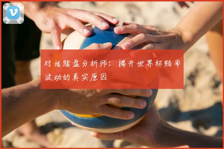 对话赌盘分析师：揭开世界杯赔率波动的真实原因