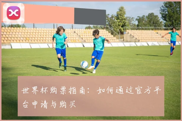 世界杯购票指南:如何通过官方平台申请与购买