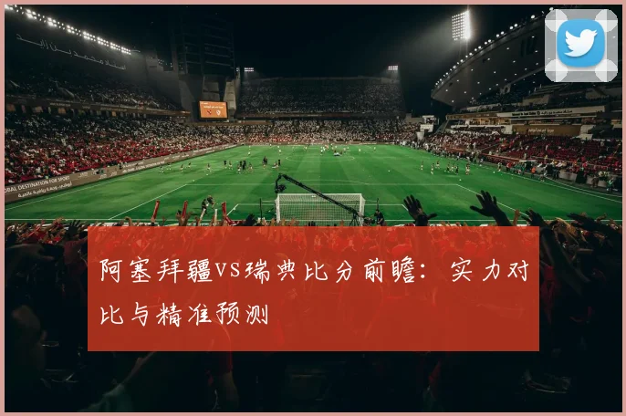 阿塞拜疆vs瑞典比分前瞻：实力对比与精准预测