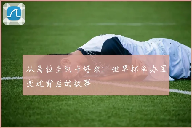 从乌拉圭到卡塔尔：世界杯举办国变迁背后的故事