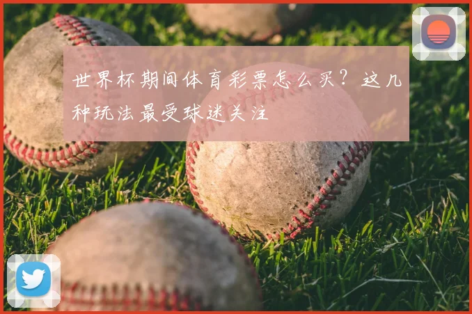 世界杯期间体育彩票怎么买？这几种玩法最受球迷关注