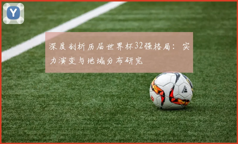 深度剖析历届世界杯32强格局：实力演变与地域分布研究