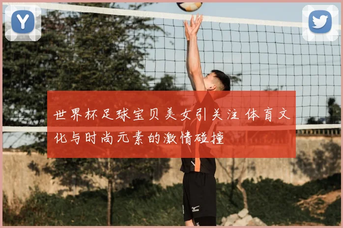 世界杯足球宝贝美女引关注 体育文化与时尚元素的激情碰撞