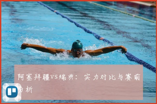 阿塞拜疆vs瑞典：实力对比与赛前分析
