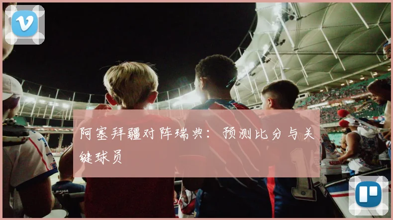 阿塞拜疆对阵瑞典：预测比分与关键球员