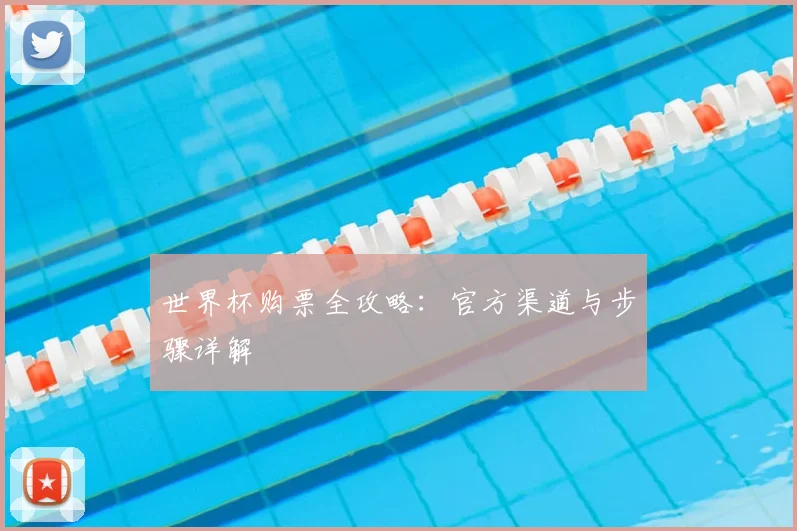 世界杯购票全攻略：官方渠道与步骤详解