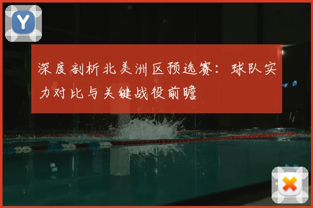 深度剖析北美洲区预选赛：球队实力对比与关键战役前瞻