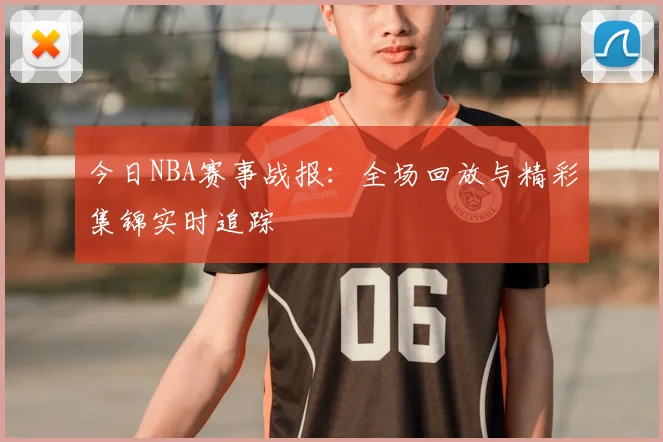 今日NBA赛事战报：全场回放与精彩集锦实时追踪